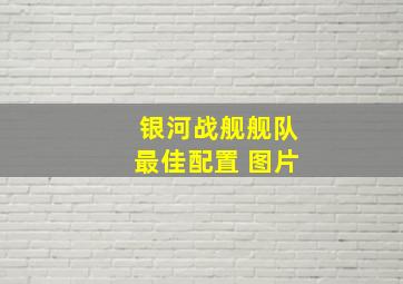 银河战舰舰队最佳配置 图片